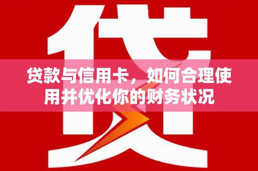 新青贷款与信用卡，如何合理使用并优化你的财务状况