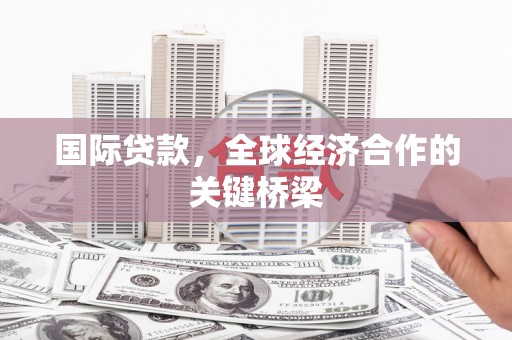 新青国际贷款，全球经济合作的关键桥梁