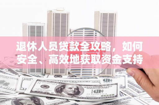 新青退休人员贷款全攻略，如何安全、高效地获取资金支持