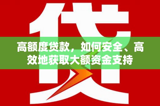 新青高额度贷款，如何安全、高效地获取大额资金支持