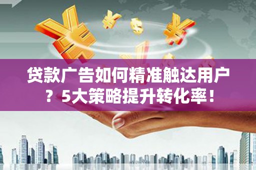 新青贷款广告如何精准触达用户？5大策略提升转化率！
