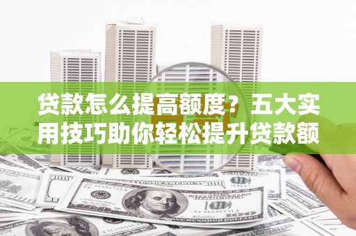 新青贷款怎么提高额度？五大实用技巧助你轻松提升贷款额度