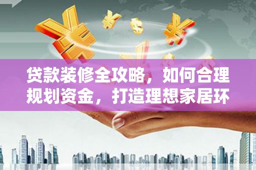 新青贷款装修全攻略，如何合理规划资金，打造理想家居环境