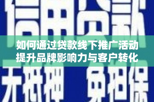 新青如何通过贷款线下推广活动提升品牌影响力与客户转化率
