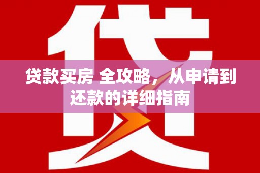 新青贷款买房 全攻略，从申请到还款的详细指南