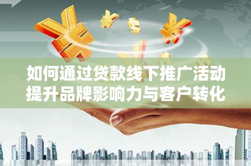 新青如何通过贷款线下推广活动提升品牌影响力与客户转化率