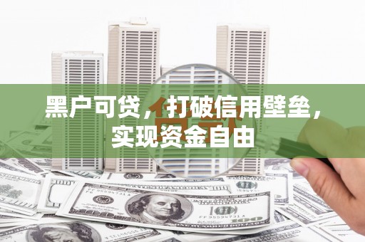新青黑户可贷，打破信用壁垒，实现资金自由