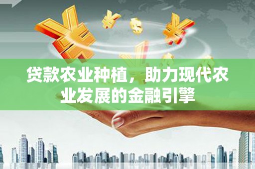 新青贷款农业种植，助力现代农业发展的金融引擎