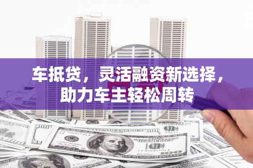 新青车抵贷，灵活融资新选择，助力车主轻松周转