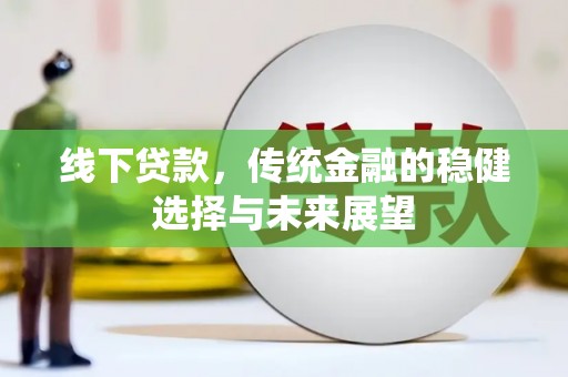 新青线下贷款，传统金融的稳健选择与未来展望