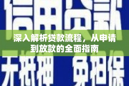 新青深入解析贷款流程，从申请到放款的全面指南