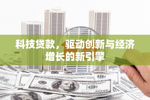 新青科技贷款，驱动创新与经济增长的新引擎
