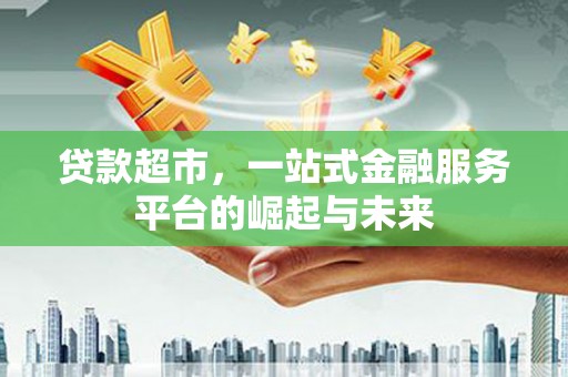 新青贷款超市，一站式金融服务平台的崛起与未来