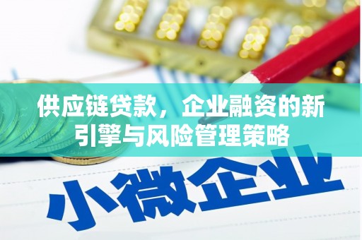 新青供应链贷款，企业融资的新引擎与风险管理策略