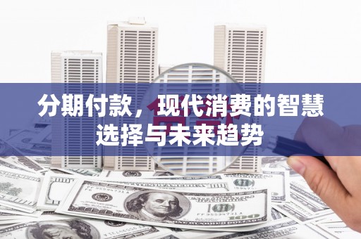 新青分期付款，现代消费的智慧选择与未来趋势