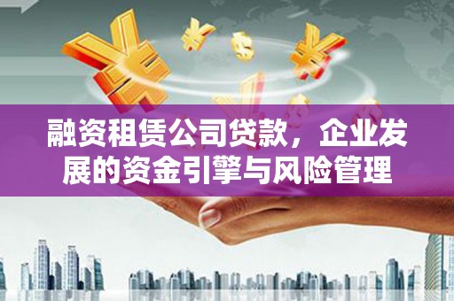 新青融资租赁公司贷款，企业发展的资金引擎与风险管理
