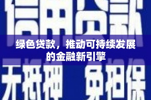 新青绿色贷款，推动可持续发展的金融新引擎