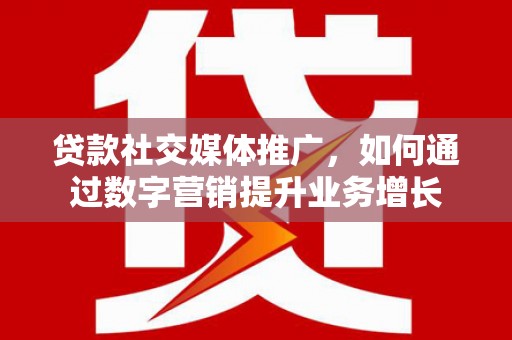 新青贷款社交媒体推广，如何通过数字营销提升业务增长