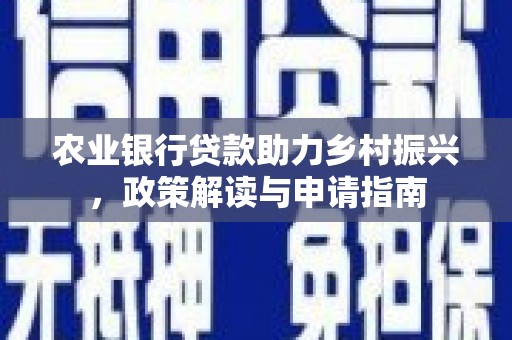 新青农业银行贷款助力乡村振兴，政策解读与申请指南