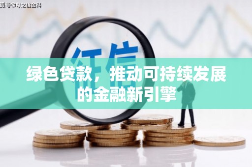 新青绿色贷款，推动可持续发展的金融新引擎
