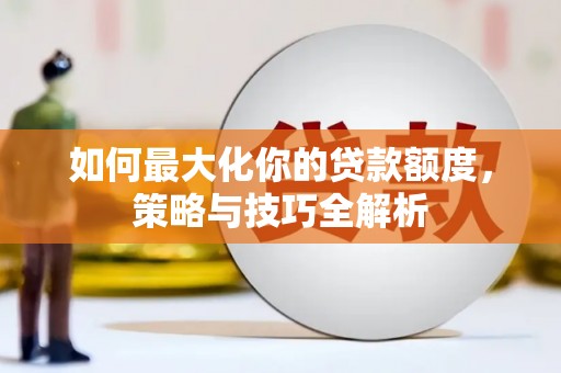 新青如何最大化你的贷款额度，策略与技巧全解析