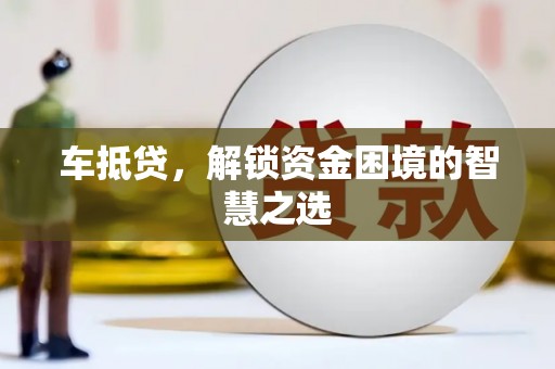 新青车抵贷，解锁资金困境的智慧之选