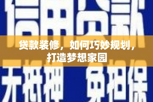 新青贷款装修，如何巧妙规划，打造梦想家园