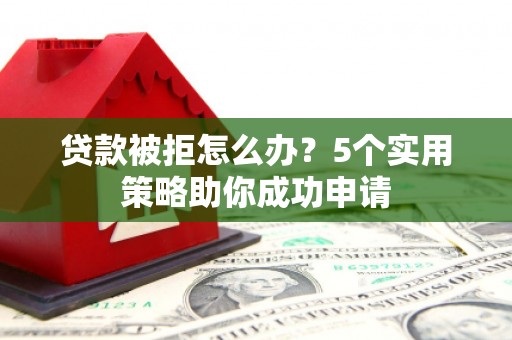 新青贷款被拒怎么办？5个实用策略助你成功申请