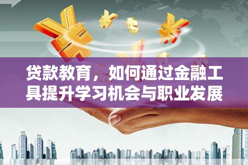 新青贷款教育，如何通过金融工具提升学习机会与职业发展