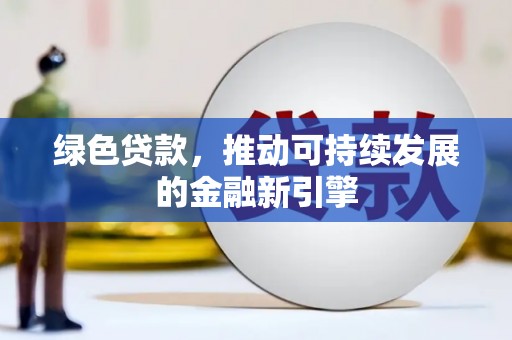 新青绿色贷款，推动可持续发展的金融新引擎