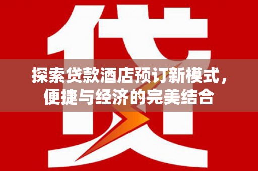 新青探索贷款酒店预订新模式，便捷与经济的完美结合