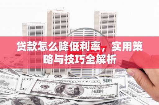 新青贷款怎么降低利率，实用策略与技巧全解析