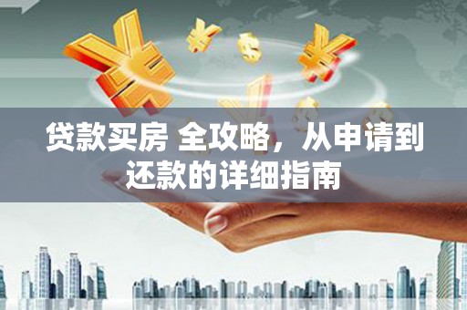 新青贷款买房 全攻略，从申请到还款的详细指南