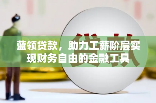 新青蓝领贷款，助力工薪阶层实现财务自由的金融工具