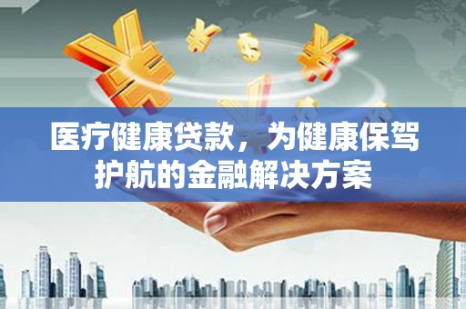 新青医疗健康贷款，为健康保驾护航的金融解决方案