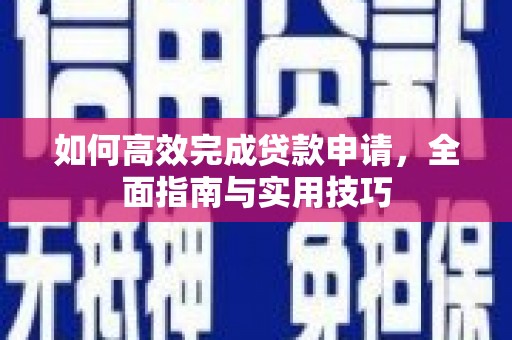 新青如何高效完成贷款申请，全面指南与实用技巧