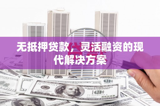 新青无抵押贷款，灵活融资的现代解决方案