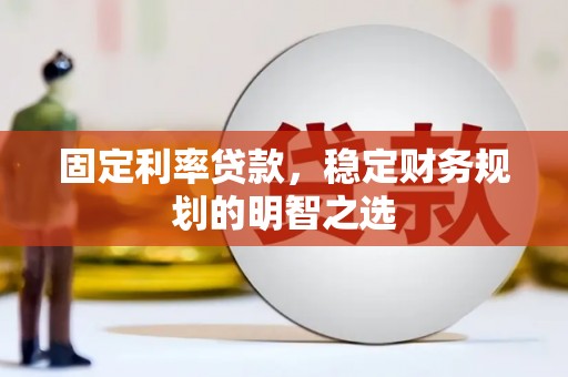 新青固定利率贷款，稳定财务规划的明智之选