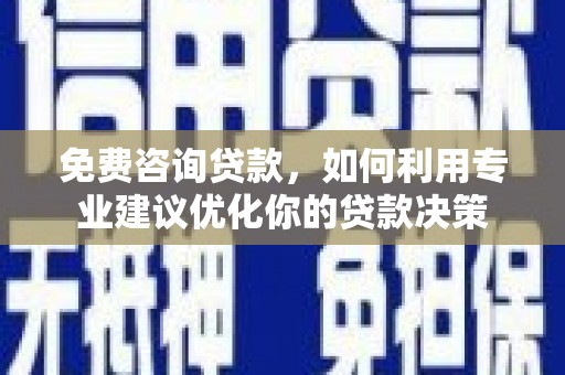 新青免费咨询贷款，如何利用专业建议优化你的贷款决策
