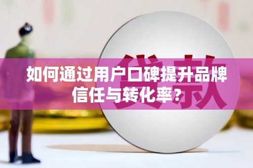 新青如何通过用户口碑提升品牌信任与转化率？