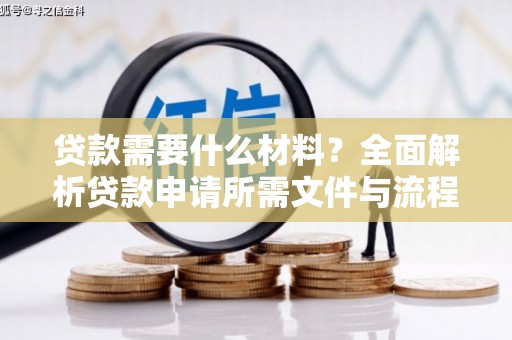 新青贷款需要什么材料？全面解析贷款申请所需文件与流程