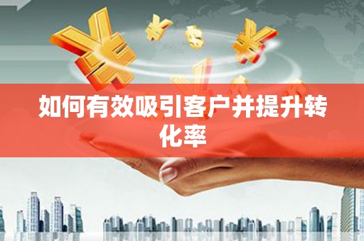 新青如何有效吸引客户并提升转化率