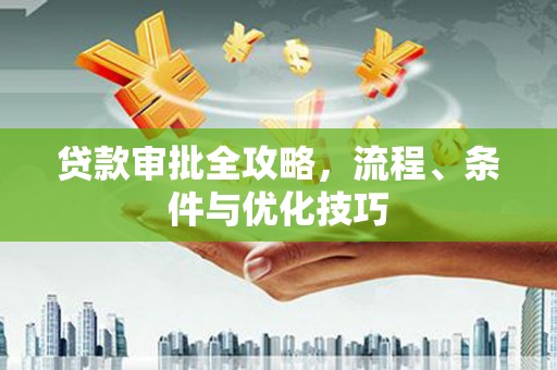 新青贷款审批全攻略，流程、条件与优化技巧
